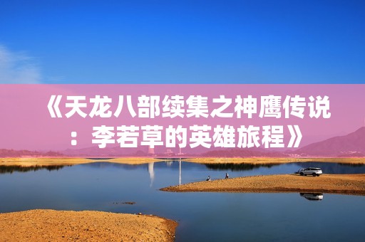 《天龙八部续集之神鹰传说：李若草的英雄旅程》