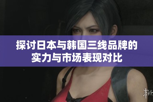 探讨日本与韩国三线品牌的实力与市场表现对比