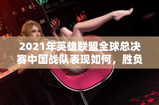 2021年英雄联盟全球总决赛中国战队表现如何，胜负悬念揭晓