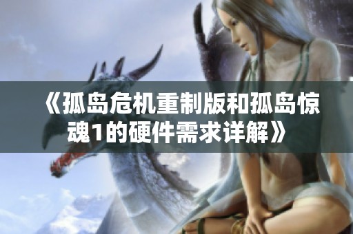 《孤岛危机重制版和孤岛惊魂1的硬件需求详解》