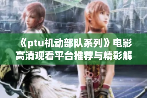 《ptu机动部队系列》电影高清观看平台推荐与精彩解析