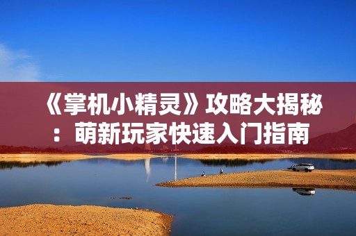 《掌机小精灵》攻略大揭秘：萌新玩家快速入门指南