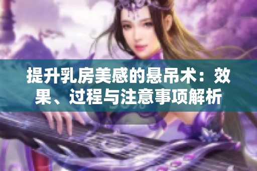 提升乳房美感的悬吊术：效果、过程与注意事项解析