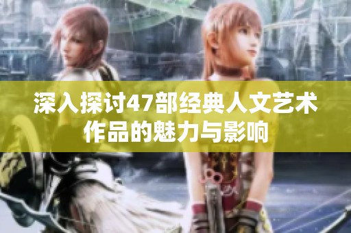 深入探讨47部经典人文艺术作品的魅力与影响