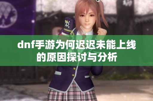 dnf手游为何迟迟未能上线的原因探讨与分析