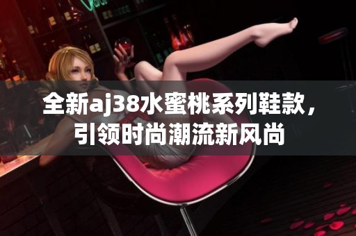 全新aj38水蜜桃系列鞋款，引领时尚潮流新风尚
