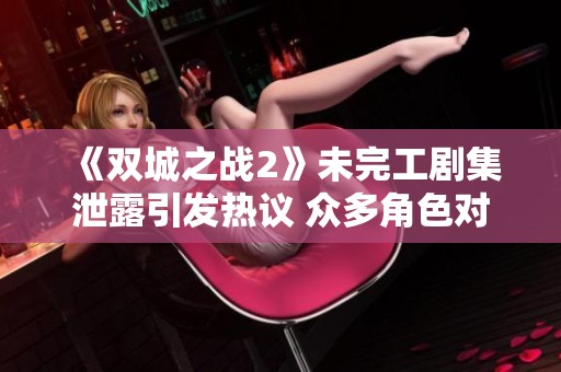 《双城之战2》未完工剧集泄露引发热议 众多角色对决即将上演