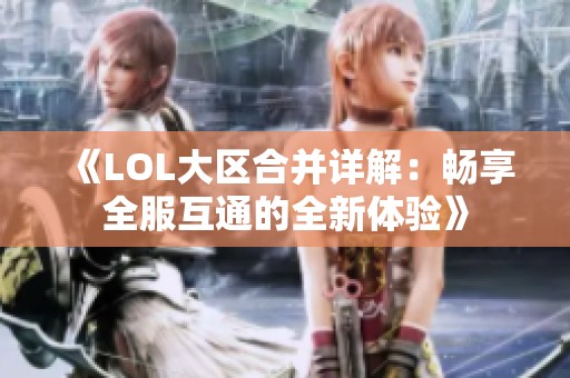 《LOL大区合并详解：畅享全服互通的全新体验》