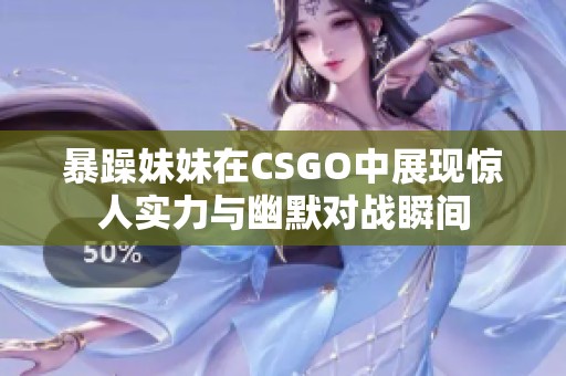 暴躁妹妹在CSGO中展现惊人实力与幽默对战瞬间