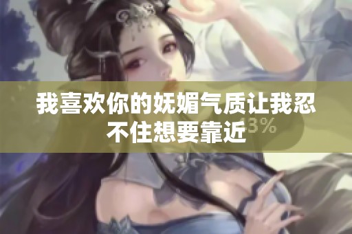 我喜欢你的妩媚气质让我忍不住想要靠近