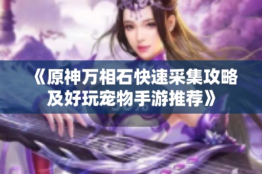 《原神万相石快速采集攻略及好玩宠物手游推荐》