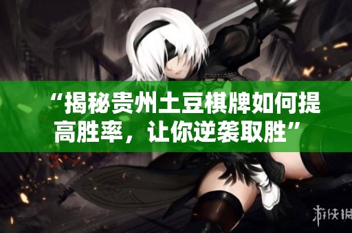 “揭秘贵州土豆棋牌如何提高胜率，让你逆袭取胜”