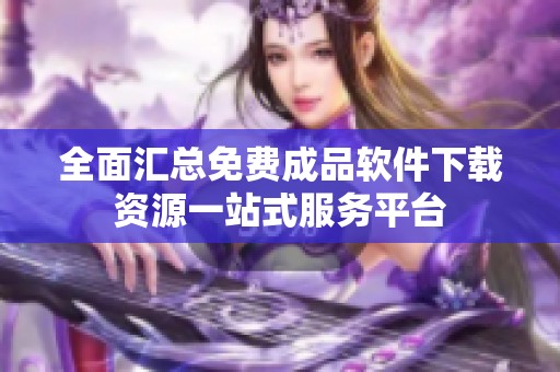 全面汇总免费成品软件下载资源一站式服务平台