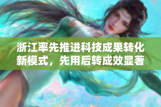浙江率先推进科技成果转化新模式，先用后转成效显著