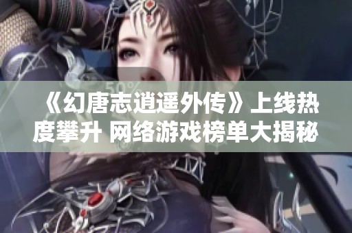 《幻唐志逍遥外传》上线热度攀升 网络游戏榜单大揭秘