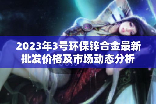 2023年3号环保锌合金最新批发价格及市场动态分析