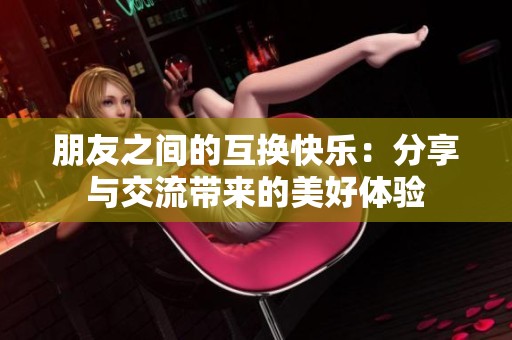 朋友之间的互换快乐：分享与交流带来的美好体验