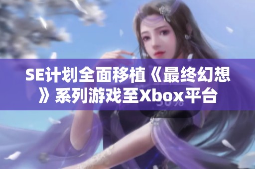 SE计划全面移植《最终幻想》系列游戏至Xbox平台