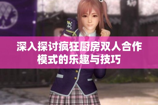 深入探讨疯狂厨房双人合作模式的乐趣与技巧