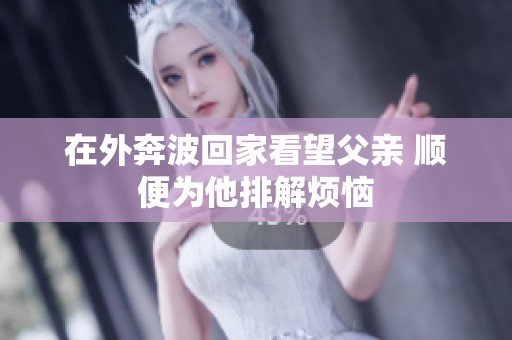 在外奔波回家看望父亲 顺便为他排解烦恼