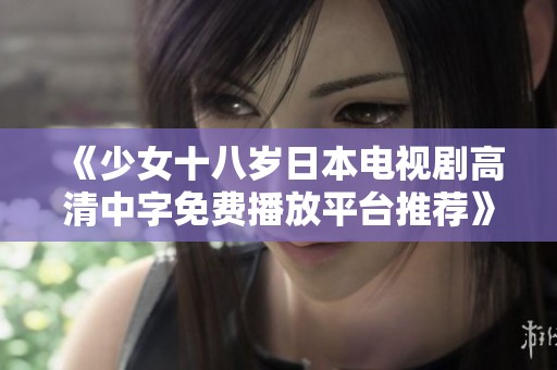 《少女十八岁日本电视剧高清中字免费播放平台推荐》