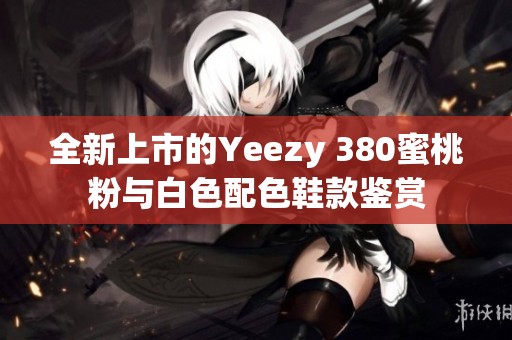 全新上市的Yeezy 380蜜桃粉与白色配色鞋款鉴赏