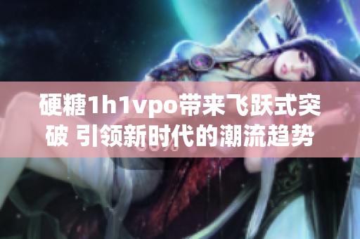 硬糖1h1vpo带来飞跃式突破 引领新时代的潮流趋势
