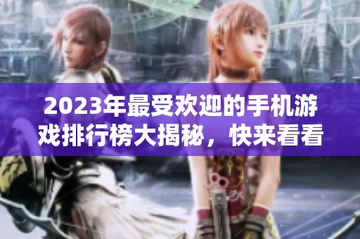 2023年最受欢迎的手机游戏排行榜大揭秘，快来看看你玩过哪些热游！