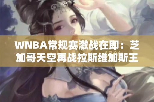 WNBA常规赛激战在即：芝加哥天空再战拉斯维加斯王牌，力争反击胜利！