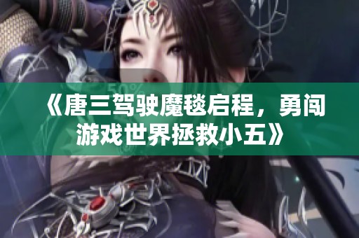 《唐三驾驶魔毯启程，勇闯游戏世界拯救小五》