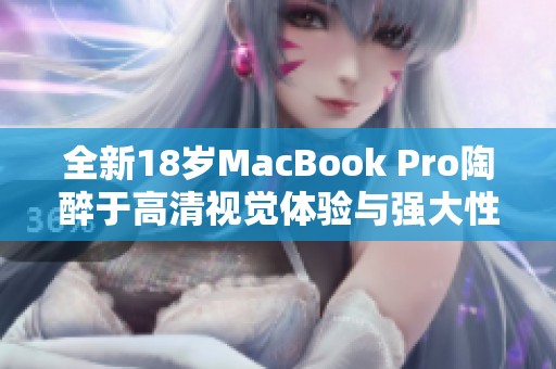 全新18岁MacBook Pro陶醉于高清视觉体验与强大性能