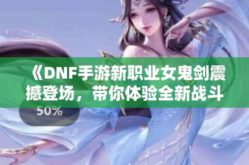 《DNF手游新职业女鬼剑震撼登场，带你体验全新战斗乐趣》