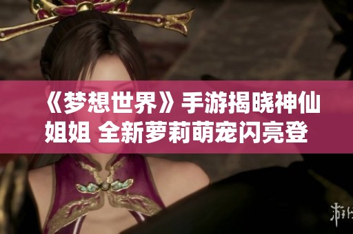 《梦想世界》手游揭晓神仙姐姐 全新萝莉萌宠闪亮登场
