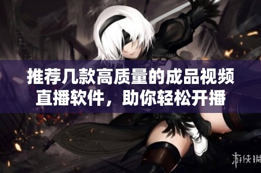 推荐几款高质量的成品视频直播软件，助你轻松开播