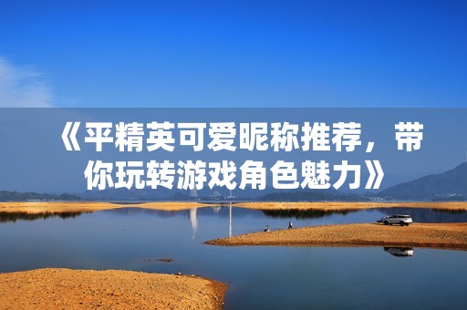 《平精英可爱昵称推荐，带你玩转游戏角色魅力》