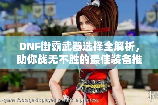 DNF街霸武器选择全解析，助你战无不胜的最佳装备推荐