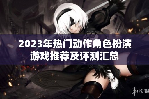 2023年热门动作角色扮演游戏推荐及评测汇总
