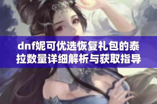 dnf妮可优选恢复礼包的泰拉数量详细解析与获取指导
