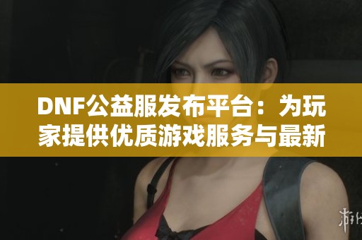 DNF公益服发布平台：为玩家提供优质游戏服务与最新资讯
