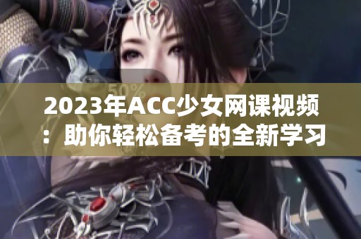 2023年ACC少女网课视频：助你轻松备考的全新学习体验