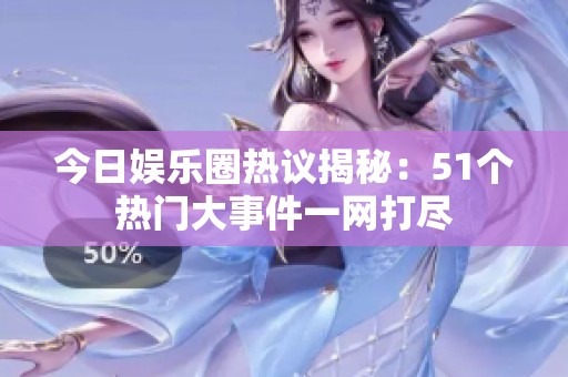 今日娱乐圈热议揭秘：51个热门大事件一网打尽