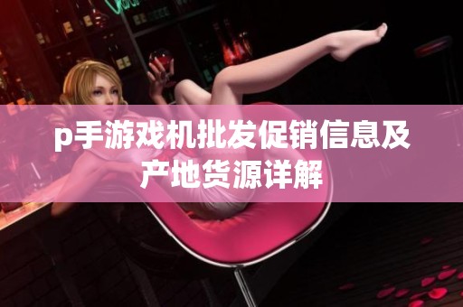 p手游戏机批发促销信息及产地货源详解