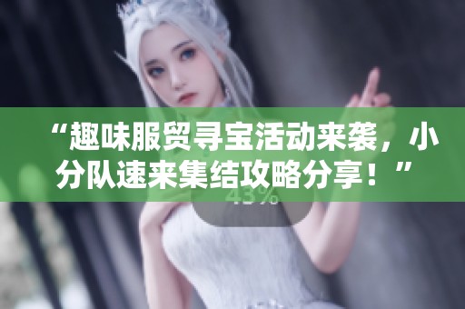 “趣味服贸寻宝活动来袭，小分队速来集结攻略分享！”