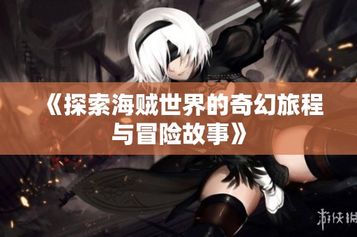 《探索海贼世界的奇幻旅程与冒险故事》
