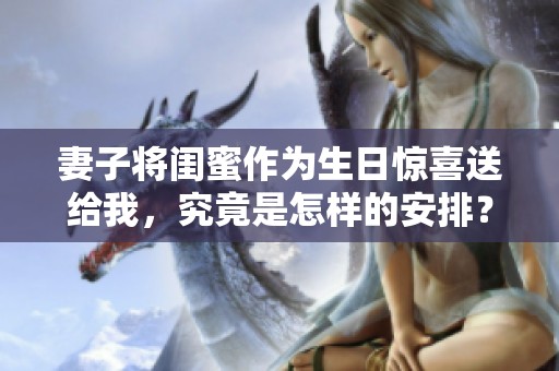 妻子将闺蜜作为生日惊喜送给我，究竟是怎样的安排？