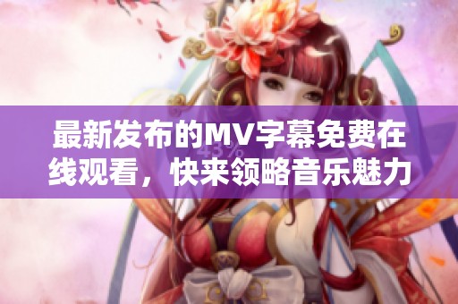 最新发布的MV字幕免费在线观看，快来领略音乐魅力！
