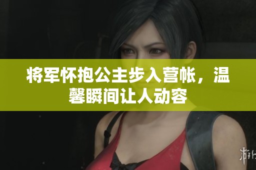 将军怀抱公主步入营帐，温馨瞬间让人动容