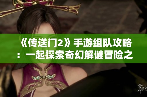 《传送门2》手游组队攻略：一起探索奇幻解谜冒险之旅