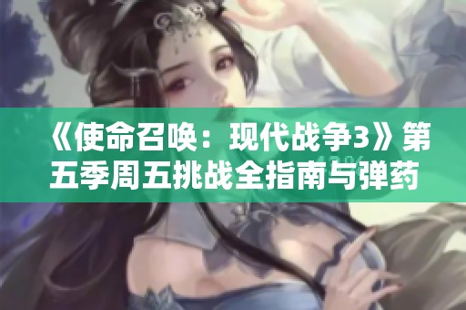 《使命召唤：现代战争3》第五季周五挑战全指南与弹药解析