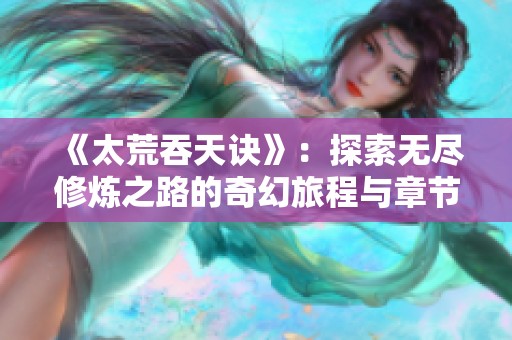 《太荒吞天诀》：探索无尽修炼之路的奇幻旅程与章节大纲